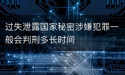 过失泄露国家秘密涉嫌犯罪一般会判刑多长时间