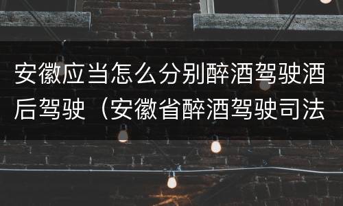 安徽应当怎么分别醉酒驾驶酒后驾驶（安徽省醉酒驾驶司法解释）