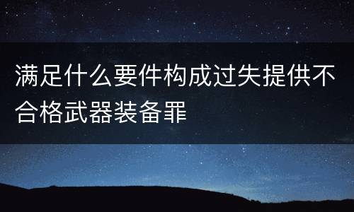 满足什么要件构成过失提供不合格武器装备罪