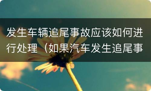 发生车辆追尾事故应该如何进行处理（如果汽车发生追尾事故怎么处理呀）