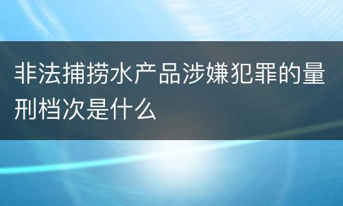 非法捕捞水产品涉嫌犯罪的量刑档次是什么
