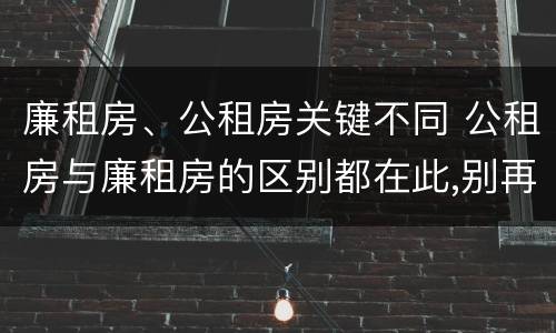 廉租房、公租房关键不同 公租房与廉租房的区别都在此,别再搞错了!