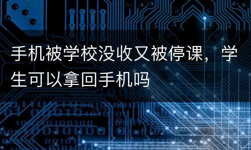 手机被学校没收又被停课，学生可以拿回手机吗