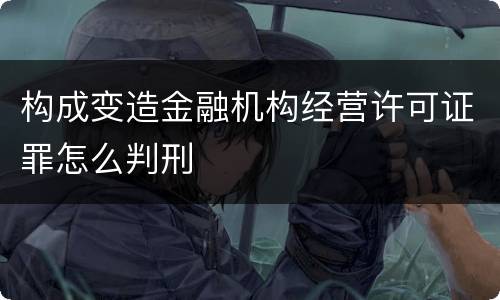 构成变造金融机构经营许可证罪怎么判刑