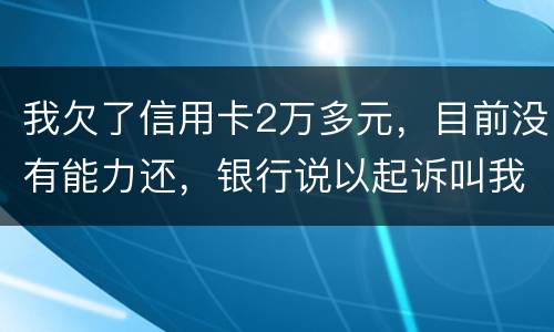 我欠了信用卡2万多元，目前没有能力还，银行说以起诉叫我带上律师费50