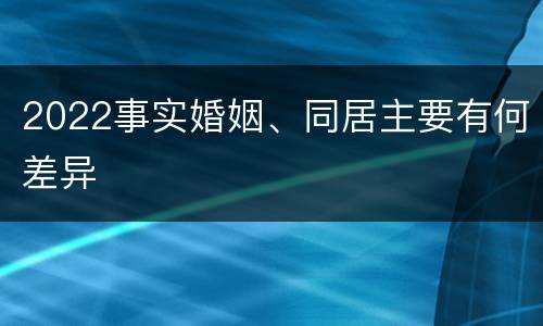 2022事实婚姻、同居主要有何差异