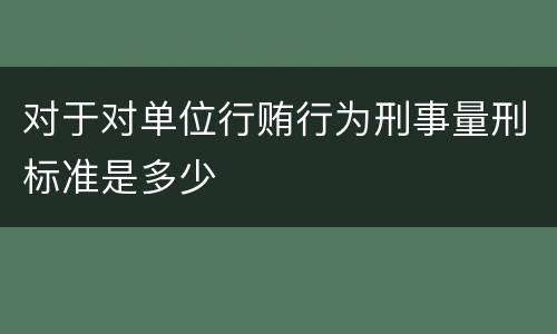 对于对单位行贿行为刑事量刑标准是多少