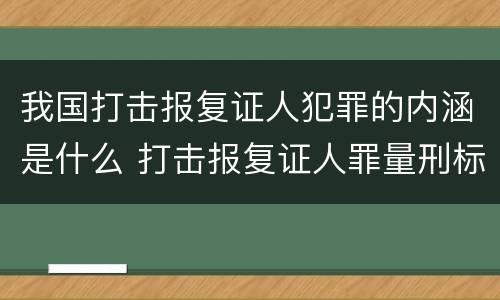 我国打击报复证人犯罪的内涵是什么 打击报复证人罪量刑标准