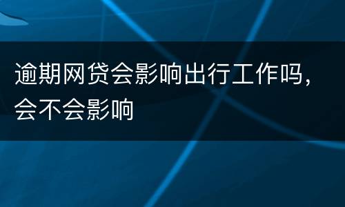 逾期网贷会影响出行工作吗，会不会影响