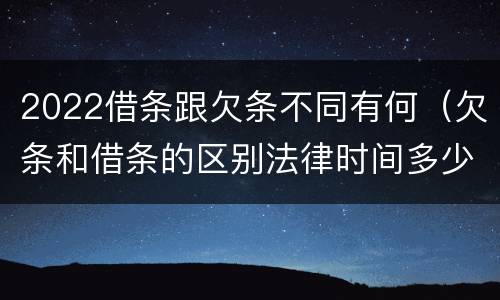 2022借条跟欠条不同有何（欠条和借条的区别法律时间多少年）