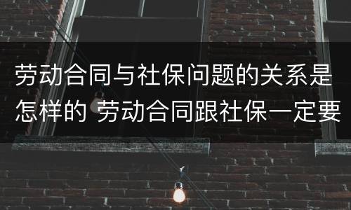 劳动合同与社保问题的关系是怎样的 劳动合同跟社保一定要一致吗