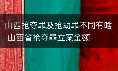 山西抢夺罪及抢劫罪不同有啥 山西省抢夺罪立案金额