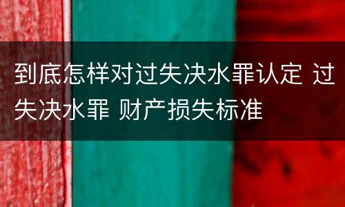 到底怎样对过失决水罪认定 过失决水罪 财产损失标准