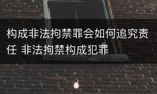 构成非法拘禁罪会如何追究责任 非法拘禁构成犯罪