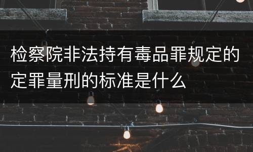 检察院非法持有毒品罪规定的定罪量刑的标准是什么