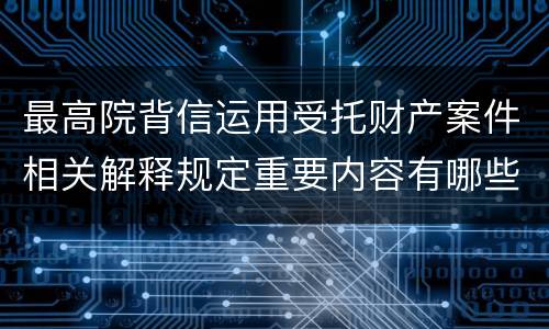 最高院背信运用受托财产案件相关解释规定重要内容有哪些
