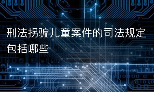 刑法拐骗儿童案件的司法规定包括哪些