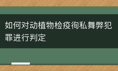 如何对动植物检疫徇私舞弊犯罪进行判定