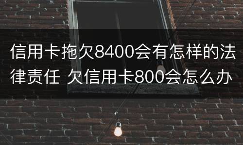 信用卡拖欠8400会有怎样的法律责任 欠信用卡800会怎么办