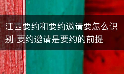 江西要约和要约邀请要怎么识别 要约邀请是要约的前提