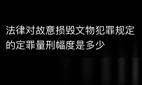 法律对故意损毁文物犯罪规定的定罪量刑幅度是多少