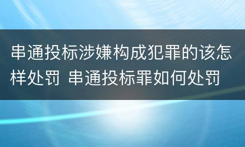 串通投标涉嫌构成犯罪的该怎样处罚 串通投标罪如何处罚