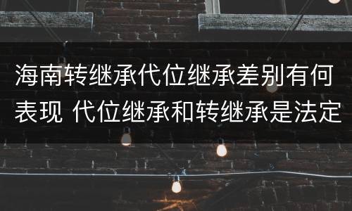 海南转继承代位继承差别有何表现 代位继承和转继承是法定继承吗