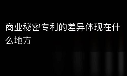 商业秘密专利的差异体现在什么地方