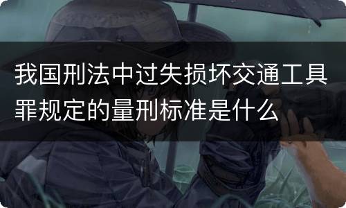 我国刑法中过失损坏交通工具罪规定的量刑标准是什么