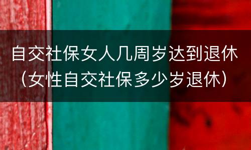 自交社保女人几周岁达到退休（女性自交社保多少岁退休）