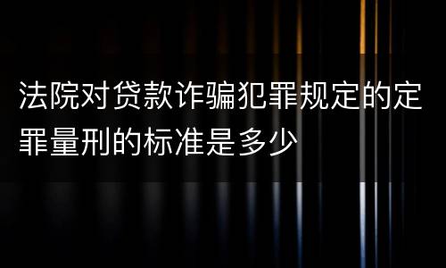 法院对贷款诈骗犯罪规定的定罪量刑的标准是多少