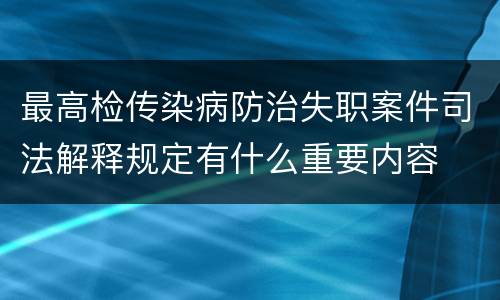 最高检传染病防治失职案件司法解释规定有什么重要内容