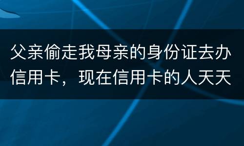 父亲偷走我母亲的身份证去办信用卡，现在信用卡的人天天骚扰我母亲催款怎么办啊