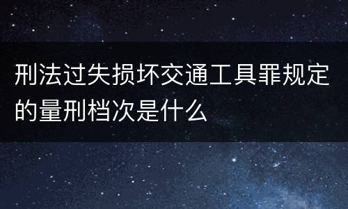 刑法过失损坏交通工具罪规定的量刑档次是什么