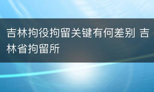 吉林拘役拘留关键有何差别 吉林省拘留所