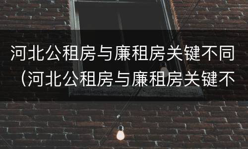 河北公租房与廉租房关键不同（河北公租房与廉租房关键不同的原因）