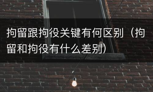 拘留跟拘役关键有何区别（拘留和拘役有什么差别）