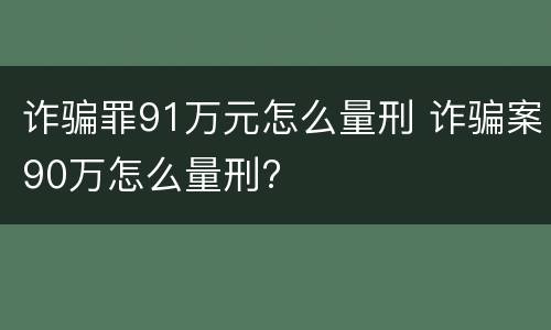 诈骗罪91万元怎么量刑 诈骗案90万怎么量刑?