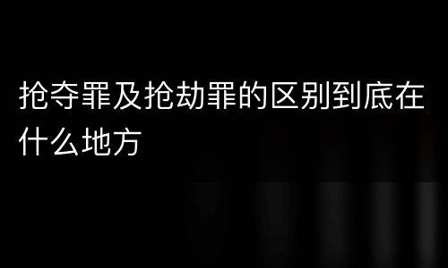 抢夺罪及抢劫罪的区别到底在什么地方
