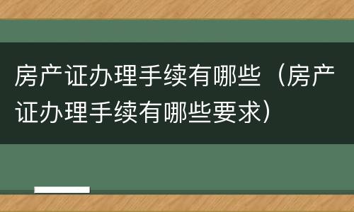 房产证办理手续有哪些（房产证办理手续有哪些要求）