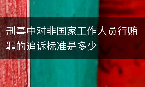 刑事中对非国家工作人员行贿罪的追诉标准是多少