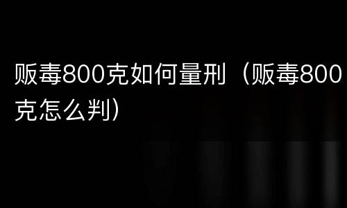 贩毒800克如何量刑（贩毒800克怎么判）