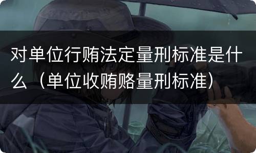 对单位行贿法定量刑标准是什么（单位收贿赂量刑标准）