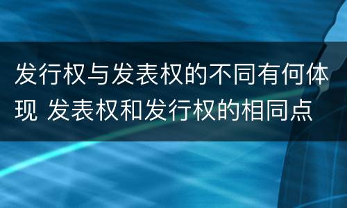 发行权与发表权的不同有何体现 发表权和发行权的相同点