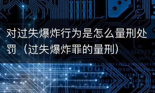 对过失爆炸行为是怎么量刑处罚（过失爆炸罪的量刑）