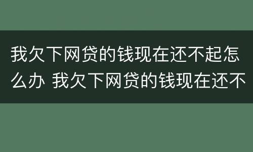 我欠下网贷的钱现在还不起怎么办 我欠下网贷的钱现在还不起怎么办呀