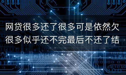 网贷很多还了很多可是依然欠很多似乎还不完最后不还了结果会怎样