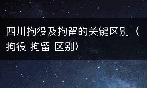 四川拘役及拘留的关键区别（拘役 拘留 区别）