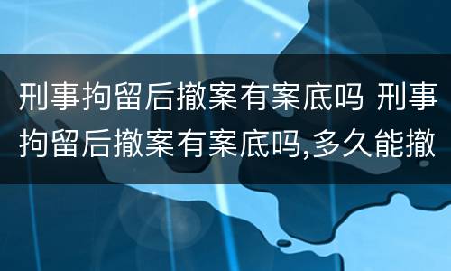 刑事拘留后撤案有案底吗 刑事拘留后撤案有案底吗,多久能撤销