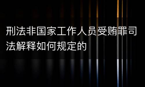 刑法非国家工作人员受贿罪司法解释如何规定的